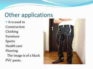 Other applications
 It is used in

Construction
Clothing
Furniture
Sports
Health care
Flooring
The image is of a black
PVC pants.

 