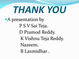 THANK YOU
A presentation by

P S V Sai Teja.
D Pramod Reddy.
K Vishnu Teja Reddy.
Nazeem.
B Laxmidhar .

 