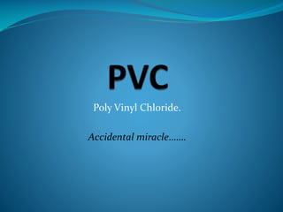Poly Vinyl Chloride.
Accidental miracle…….

 