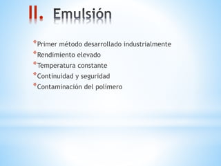 II.
*Primer método desarrollado industrialmente
*Rendimiento elevado
*Temperatura constante
*Continuidad y seguridad
*Contaminación del polímero
 