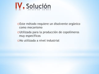 IV.
oEste método requiere un disolvente orgánico
como mecanismo
oUtilizada para la producción de copolímeros
muy específicos
oNo utilizada a nivel industrial
 
