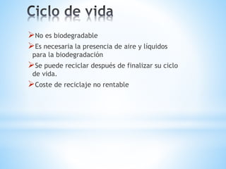 No es biodegradable
Es necesaria la presencia de aire y líquidos
para la biodegradación
Se puede reciclar después de finalizar su ciclo
de vida.
Coste de reciclaje no rentable
 