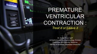 PREMATURE
VENTRICULAR
CONTRACTION :
Treat it or Leave it
Dr. Ardian Rizal, SpJP
Arrhythmia and Electrophysiology Division
Cardiology and Vascular Medicine
Faculty of Medicine, Brawijaya University
 