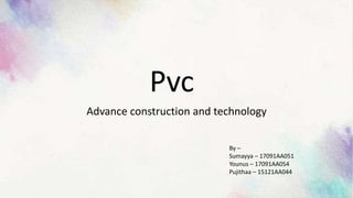 Pvc
Advance construction and technology
By –
Sumayya – 17091AA051
Younus – 17091AA054
Pujithaa – 15121AA044
 