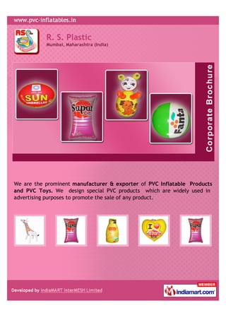 R. S. Plastic
           Mumbai, Maharashtra (India)




We are the prominent manufacturer & exporter of PVC Inflatable Products
and PVC Toys. We design special PVC products which are widely used in
advertising purposes to promote the sale of any product.
 