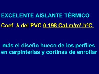 EXCELENTE AISLANTE TÉRMICO
Coef. λ del PVC 0,198 Cal.m/m².hºC,
más el diseño hueco de los perfiles
en carpinterías y cortinas de enrollar
 