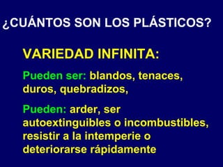 ¿CUÁNTOS SON LOS PLÁSTICOS?
VARIEDAD INFINITA:
Pueden ser: blandos, tenaces,
duros, quebradizos,
Pueden: arder, ser
autoextinguibles o incombustibles,
resistir a la intemperie o
deteriorarse rápidamente
 