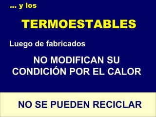 ... y los
TERMOESTABLES
Luego de fabricados
NO MODIFICAN SU
CONDICIÓN POR EL CALOR
NO SE PUEDEN RECICLAR
 