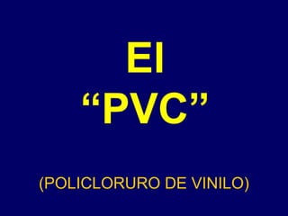 El
“PVC”
(POLICLORURO DE VINILO)
 