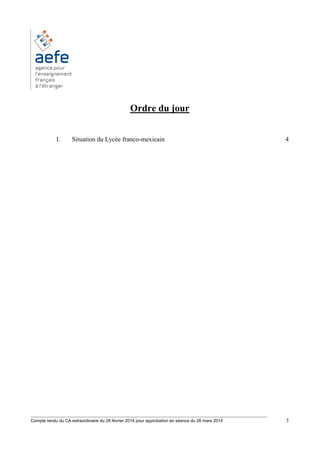 ________________________________________________________________________________________
Compte rendu du CA extraordinaire du 28 février 2014 pour approbation en séance du 26 mars 2014 3
Ordre du jour
I. Situation du Lycée franco-mexicain 4
 