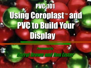 PVC-101   Using Coroplast   ™  and PVC to Build Your Display   Presented by Darryl Brown and Ron Lister 