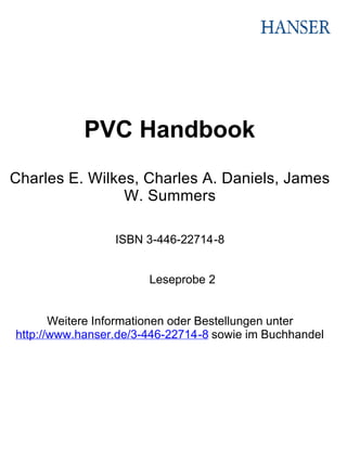 PVC Handbook
Charles E. Wilkes, Charles A. Daniels, James
W. Summers
ISBN 3-446-22714-8
Leseprobe 2
Weitere Informationen oder Bestellungen unter
http://www.hanser.de/3-446-22714-8 sowie im Buchhandel
Seite 1 von 1
Produktinformation
18.08.2005
http://www.hanser.de/deckblatt/deckblatt1.asp?isbn=3-446-22714-8&style=Vorwort
 
