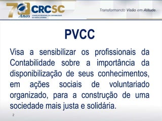 2
Visa a sensibilizar os profissionais da
Contabilidade sobre a importância da
disponibilização de seus conhecimentos,
em ações sociais de voluntariado
organizado, para a construção de uma
sociedade mais justa e solidária.
PVCC
 