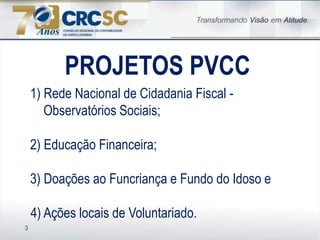 3
PROJETOS PVCC
1) Rede Nacional de Cidadania Fiscal -
Observatórios Sociais;
2) Educação Financeira;
3) Doações ao Funcriança e Fundo do Idoso e
4) Ações locais de Voluntariado.
 