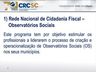 4
1) Rede Nacional de Cidadania Fiscal –
Observatórios Sociais
Este programa tem por objetivo estimular os
profissionais a liderarem o processo de criação e
operacionalização de Observatórios Sociais (OS)
nos seus municípios.
 