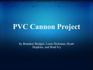 PVC Cannon Project by Brandon Skidgel, Louis Hickman, Hyatt  Hopkins, and Brad Ivy 