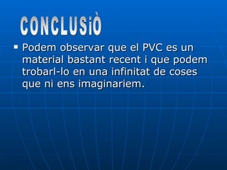 Podem observar que el PVC es un material bastant recent i que podem trobarl-lo en una infinitat de coses que ni ens imaginariem. CONCLUSiÒ 