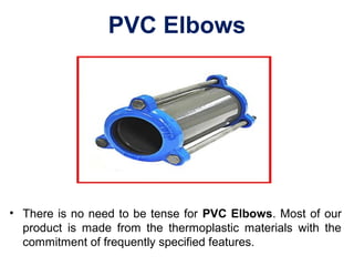 PVC Elbows
• There is no need to be tense for PVC Elbows. Most of our
product is made from the thermoplastic materials with the
commitment of frequently specified features.
 