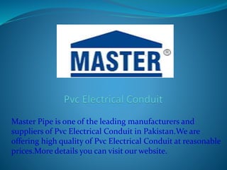 Master Pipe is one of the leading manufacturers and
suppliers of Pvc Electrical Conduit in Pakistan.We are
offering high quality of Pvc Electrical Conduit at reasonable
prices.More details you can visit our website.
 