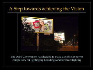 A Step towards achieving the Vision

The Delhi Government has decided to make use of solar power
compulsory for lighting up hoardings and for street lighting

 