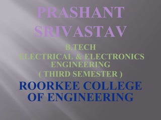 PRASHANT
SRIVASTAV
B.TECH
ELECTRICAL & ELECTRONICS
ENGINEERING
( THIRD SEMESTER )
ROORKEE COLLEGE
OF ENGINEERING
 
