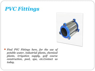 PVC Fittings
 Find PVC Fittings here, for the use of
potable water, industrial plants, chemical
plants, irrigation supply, golf course
construction, pool, spa, etc.Contact us
today.
 
