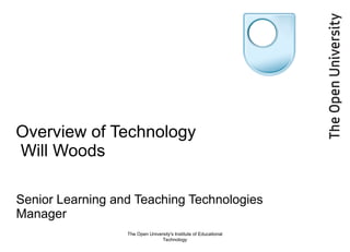 Overview of Technology  Will Woods Senior Learning and Teaching Technologies Manager  The Open University's Institute of Educational Technology 