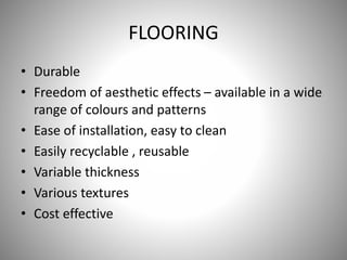FLOORING
• Durable
• Freedom of aesthetic effects – available in a wide
range of colours and patterns
• Ease of installation, easy to clean
• Easily recyclable , reusable
• Variable thickness
• Various textures
• Cost effective
 