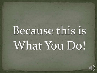 Because this is
What You Do!
 