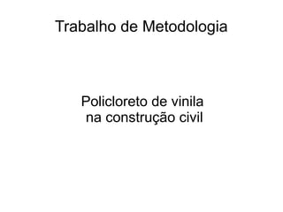 Trabalho de Metodologia
Policloreto de vinila
na construção civil