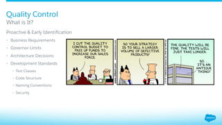 ​ Proactive & Early Identiﬁcation
•  Business Requirements
•  Governor Limits
•  Architecture Decisions
•  Development Standards
•  Test Classes
•  Code Structure
•  Naming Conventions
•  Security
What is It?
Quality Control
 