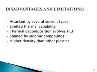 53
• Attacked by several solvent types
• Limited thermal capability
• Thermal decomposition evolves HCI
• Stained by sulphur compounds
• Higher density than other plastics
 
