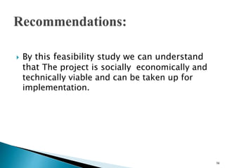  By this feasibility study we can understand
that The project is socially economically and
technically viable and can be taken up for
implementation.
56
 