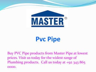 Pvc Pipe
Buy PVC Pipe products from Master Pipe at lowest
prices. Visit us today for the widest range of
Plumbing products. Call us today at +92 343 865
0000.
 