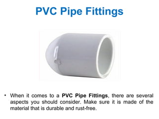 PVC Pipe Fittings
• When it comes to a PVC Pipe Fittings, there are several
aspects you should consider. Make sure it is made of the
material that is durable and rust-free.
 
