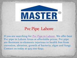 If you are searching for Pvc Pipe in Lahore. We offer best
Pvc pipe in Lahore Areas at affordable prices. Pvc pipe
are Resistant to elements injurious to health free from
corrosion, abrasion, growth of bacteria, algae and fungi.
Contact us today at 925 000 6292.
 
