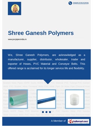 09953353209




    Shree Ganesh Polymers
    www.pvcpipesindia.in




PVC Hose Pipe Oil Hose Pipe Chemical Hose Pipe Pressure Hose Pipe Rubber Hose
Pipe We, Braided Hose Pipes HDPE Ducts HDPE Pipesacknowledged Tubings PVC
     Nylon Shree Ganesh Polymers, are             PVC Material PVC as a
Garden Hose PVC Suction Hose Conveyor Belts PVC Hose Pipe Oil Hose Pipe Chemical
    manufacturer, supplier, distributor, wholesaler, trader and
Hose Pipe Pressure Hose Pipe Rubber Hose Pipe Nylon Braided Hose Pipes HDPE
    exporter of Hoses, PVC Material and Conveyor Belts. This
Ducts HDPE Pipes PVC Material PVC Tubings PVC Garden Hose PVC Suction
Hoseoffered range is acclaimed for its longer service life and flexibility. Hose
     Conveyor Belts PVC Hose Pipe Oil Hose Pipe Chemical Hose Pipe Pressure
Pipe Rubber Hose Pipe Nylon Braided Hose Pipes HDPE Ducts HDPE Pipes PVC
Material PVC Tubings PVC Garden Hose PVC Suction Hose Conveyor Belts PVC Hose
Pipe Oil Hose Pipe Chemical Hose Pipe Pressure Hose Pipe Rubber Hose Pipe Nylon
Braided Hose Pipes HDPE Ducts HDPE Pipes PVC Material PVC Tubings PVC Garden
Hose PVC Suction Hose Conveyor Belts PVC Hose Pipe Oil Hose Pipe Chemical Hose
Pipe Pressure Hose Pipe Rubber Hose Pipe Nylon Braided Hose Pipes HDPE Ducts HDPE
Pipes PVC Material PVC Tubings PVC Garden Hose PVC Suction Hose Conveyor
Belts PVC Hose Pipe Oil Hose Pipe Chemical Hose Pipe Pressure Hose Pipe Rubber Hose
Pipe Nylon Braided Hose Pipes HDPE Ducts HDPE Pipes PVC Material PVC Tubings PVC
Garden Hose PVC Suction Hose Conveyor Belts PVC Hose Pipe Oil Hose Pipe Chemical
Hose Pipe Pressure Hose Pipe Rubber Hose Pipe Nylon Braided Hose Pipes HDPE
Ducts HDPE Pipes PVC Material PVC Tubings PVC Garden Hose PVC Suction
Hose Conveyor Belts PVC Hose Pipe Oil Hose Pipe Chemical Hose Pipe Pressure Hose

                                             A Member of
 