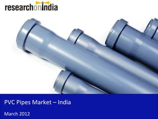 PVC Pipes Market –
PVC Pipes Market India
March 2012
 