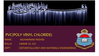 PVC(POLY VINYL CHLORIDE)
NAME: MUHAMMAD RASHID
ROLL#: 14MME-S1-323
DEPT: CEET(METALLURGY AND MATERIALS ENGINEERING)
 