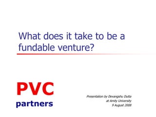 What does it take to be a
fundable venture?

PVC
partners

Presentation by Devangshu Dutta
at Amity University
9 August 2008

 