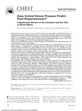 Does Central Venous Pressure Predict
Fluid Responsiveness?*
A Systematic Review of the Literature and the Tale
of Seven Mares
Paul E. Marik, MD, FCCP; Michael Baram, MD, FCCP; and Bobbak Vahid, MD
Background: Central venous pressure (CVP) is used almost universally to guide fluid therapy in
hospitalized patients. Both historical and recent data suggest that this approach may be flawed.
Objective: A systematic review of the literature to determine the following: (1) the relationship
between CVP and blood volume, (2) the ability of CVP to predict fluid responsiveness, and (3) the
ability of the change in CVP (⌬CVP) to predict fluid responsiveness.
Data sources: MEDLINE, Embase, Cochrane Register of Controlled Trials, and citation review of
relevant primary and review articles.
Study selection: Reported clinical trials that evaluated either the relationship between CVP and
blood volume or reported the associated between CVP/⌬CVP and the change in stroke
volume/cardiac index following a fluid challenge. From 213 articles screened, 24 studies met our
inclusion criteria and were included for data extraction. The studies included human adult
subjects, healthy control subjects, and ICU and operating room patients.
Data extraction: Data were abstracted on study design, study size, study setting, patient population,
correlation coefficient between CVP and blood volume, correlation coefficient (or receive operator
characteristic [ROC]) between CVP/⌬CVP and change in stroke index/cardiac index, percentage of
patients who responded to a fluid challenge, and baseline CVP of the fluid responders and
nonresponders. Metaanalytic techniques were used to pool data.
Data synthesis: The 24 studies included 803 patients; 5 studies compared CVP with measured
circulating blood volume, while 19 studies determined the relationship between CVP/⌬CVP and
change in cardiac performance following a fluid challenge. The pooled correlation coefficient
between CVP and measured blood volume was 0.16 (95% confidence interval [CI], 0.03 to 0.28).
Overall, 56 ؎ 16% of the patients included in this review responded to a fluid challenge. The pooled
correlation coefficient between baseline CVP and change in stroke index/cardiac index was 0.18 (95%
CI, 0.08 to 0.28). The pooled area under the ROC curve was 0.56 (95% CI, 0.51 to 0.61). The pooled
correlation between ⌬CVP and change in stroke index/cardiac index was 0.11 (95% CI, 0.015 to 0.21).
Baseline CVP was 8.7 ؎ 2.32 mm Hg [mean ؎ SD] in the responders as compared to 9.7 ؎ 2.2 mm
Hg in nonresponders (not significant).
Conclusions: This systematic review demonstrated a very poor relationship between CVP and blood
volume as well as the inability of CVP/⌬CVP to predict the hemodynamic response to a fluid
challenge. CVP should not be used to make clinical decisions regarding fluid management.
(CHEST 2008; 134:172–178)
Key words: anesthesia; blood volume; central venous pressure; fluid responsiveness; fluid therapy; hemodynamic monitoring;
ICU; preload; stroke volume
Abbreviations: AUC ϭ area under the curve; CI ϭ confidence interval; CVP ϭ central venous pressure; ⌬CVP ϭ change in
central venous pressure; ROC ϭ receiver operator characteristic
Central venous pressure (CVP) is the pressure
recorded from the right atrium or superior vena
cava. CVP is measured (usually hourly) in almost all
patients in ICUs throughout the world, in emergency
department patients, well as in patients undergoing
major surgery. CVP is frequently used to make
decisions regarding the administration of fluids or
diuretics. Indeed, internationally endorsed clinical
CHEST Special Feature
172 Special Feature
Downloaded From: http://journal.publications.chestnet.org/ on 09/05/2013
 
