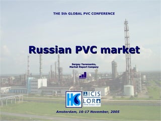 Russian PVC market Sergey Yaremenko, Market Report  Company THE 5th GLOBAL PVC CONFERENCE Amsterdam, 16-17 November,  2005 