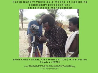 Participatory Video as a means of capturing community perspectives  on rainwater management Beth Cullen (ILRI), Alan Dunca...