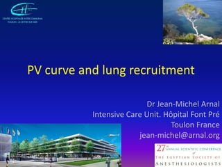PV curve and lung recruitment Dr Jean-Michel Arnal Intensive Care Unit. Hôpital Font Pré Toulon France jean-michel@arnal.org 