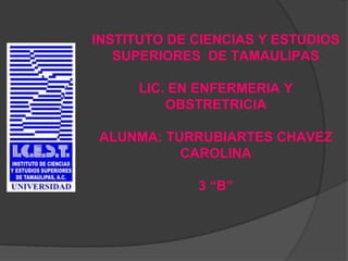 INSTITUTO DE CIENCIAS Y ESTUDIOS
SUPERIORES DE TAMAULIPAS
LIC. EN ENFERMERIA Y
OBSTRETRICIA
ALUNMA: TURRUBIARTES CHAVEZ
CAROLINA
3 “B”
 