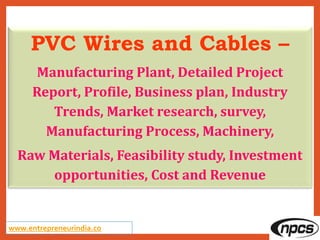 www.entrepreneurindia.co
PVC Wires and Cables –
Manufacturing Plant, Detailed Project
Report, Profile, Business plan, Industry
Trends, Market research, survey,
Manufacturing Process, Machinery,
Raw Materials, Feasibility study, Investment
opportunities, Cost and Revenue
 