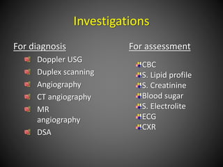 Investigations
For diagnosis
Doppler USG
Duplex scanning
Angiography
CT angiography
MR
angiography
DSA
For assessment
CBC
S. Lipid profile
S. Creatinine
Blood sugar
S. Electrolite
ECG
CXR
 