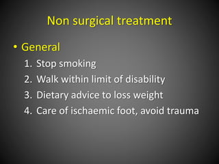 Non surgical treatment
• General
1. Stop smoking
2. Walk within limit of disability
3. Dietary advice to loss weight
4. Care of ischaemic foot, avoid trauma
 