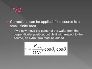  Corrections can be applied if the source is a
small, finite area
› If we now move the center of the wafer from the
perpendicular position, but tile it with respect to the
source, an extra term must be added
ik
N
R
v  coscos
r2
evap


 