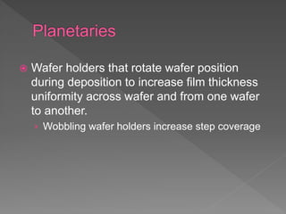  Wafer holders that rotate wafer position
during deposition to increase film thickness
uniformity across wafer and from one wafer
to another.
› Wobbling wafer holders increase step coverage
 